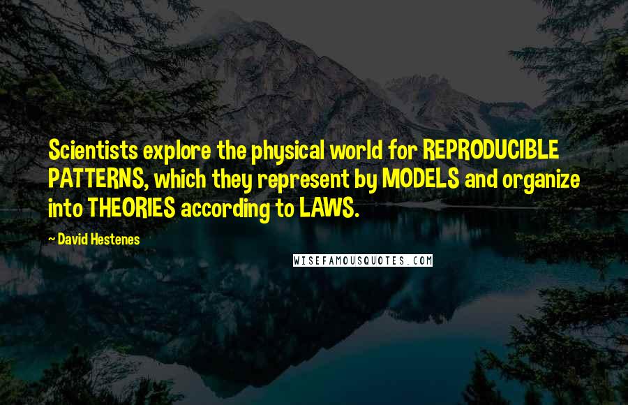 David Hestenes Quotes: Scientists explore the physical world for REPRODUCIBLE PATTERNS, which they represent by MODELS and organize into THEORIES according to LAWS.