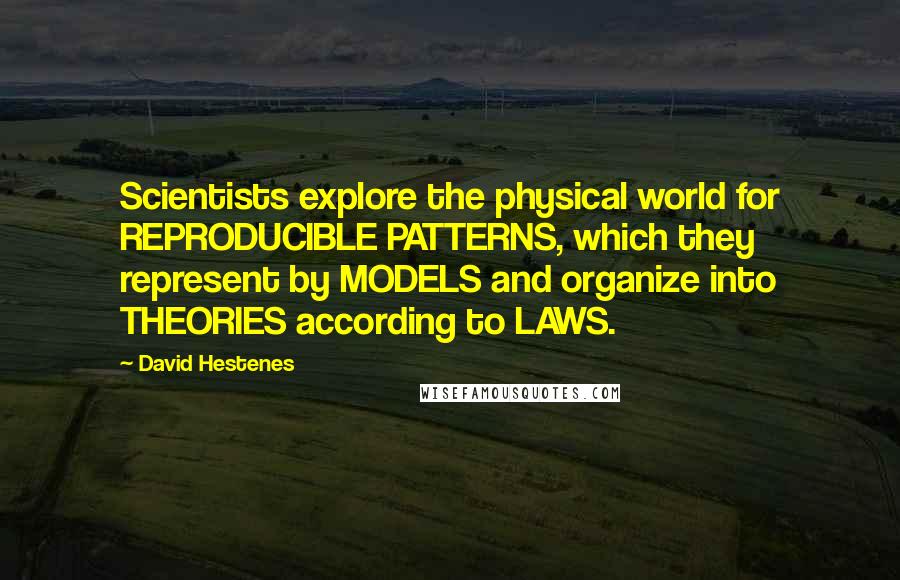 David Hestenes Quotes: Scientists explore the physical world for REPRODUCIBLE PATTERNS, which they represent by MODELS and organize into THEORIES according to LAWS.