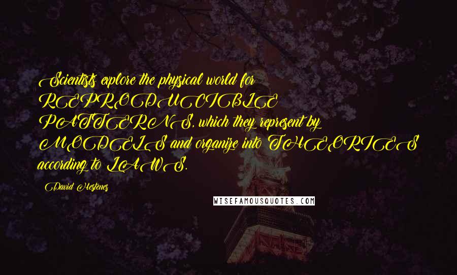 David Hestenes Quotes: Scientists explore the physical world for REPRODUCIBLE PATTERNS, which they represent by MODELS and organize into THEORIES according to LAWS.