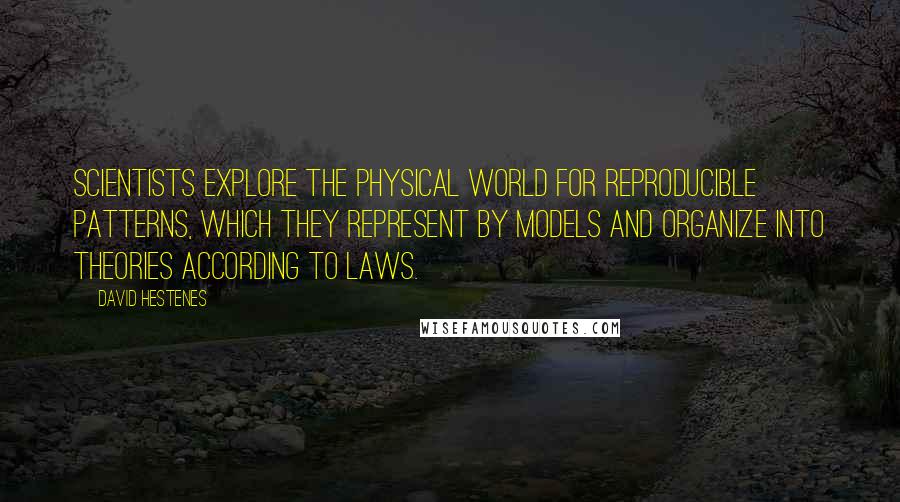 David Hestenes Quotes: Scientists explore the physical world for REPRODUCIBLE PATTERNS, which they represent by MODELS and organize into THEORIES according to LAWS.