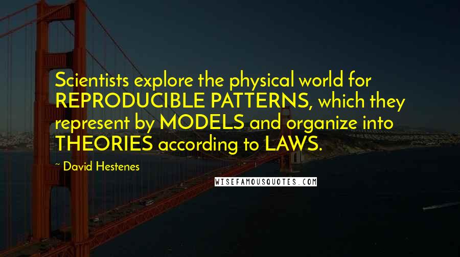 David Hestenes Quotes: Scientists explore the physical world for REPRODUCIBLE PATTERNS, which they represent by MODELS and organize into THEORIES according to LAWS.