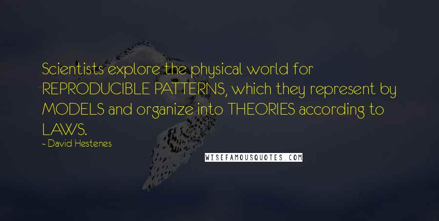 David Hestenes Quotes: Scientists explore the physical world for REPRODUCIBLE PATTERNS, which they represent by MODELS and organize into THEORIES according to LAWS.