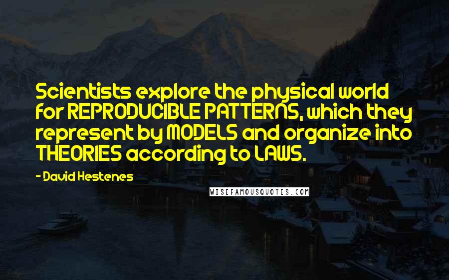 David Hestenes Quotes: Scientists explore the physical world for REPRODUCIBLE PATTERNS, which they represent by MODELS and organize into THEORIES according to LAWS.