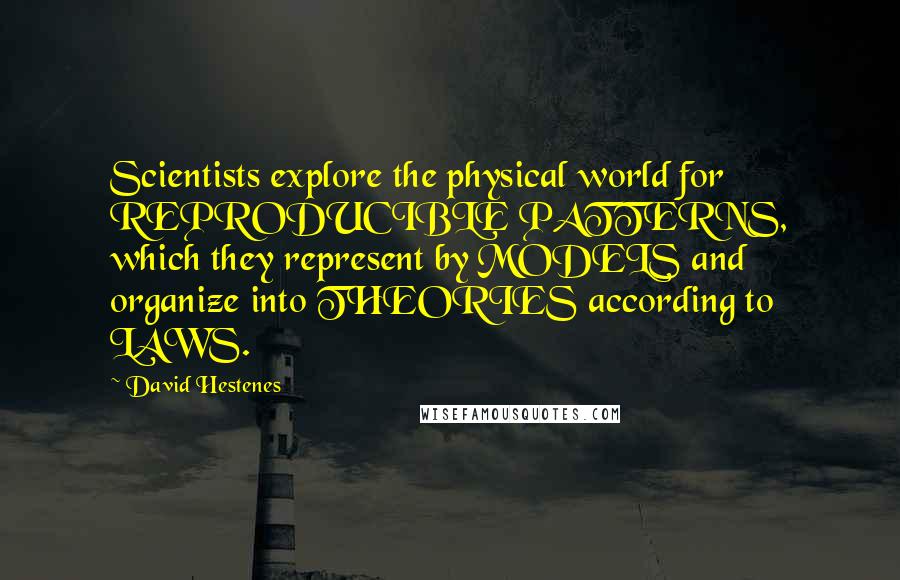 David Hestenes Quotes: Scientists explore the physical world for REPRODUCIBLE PATTERNS, which they represent by MODELS and organize into THEORIES according to LAWS.