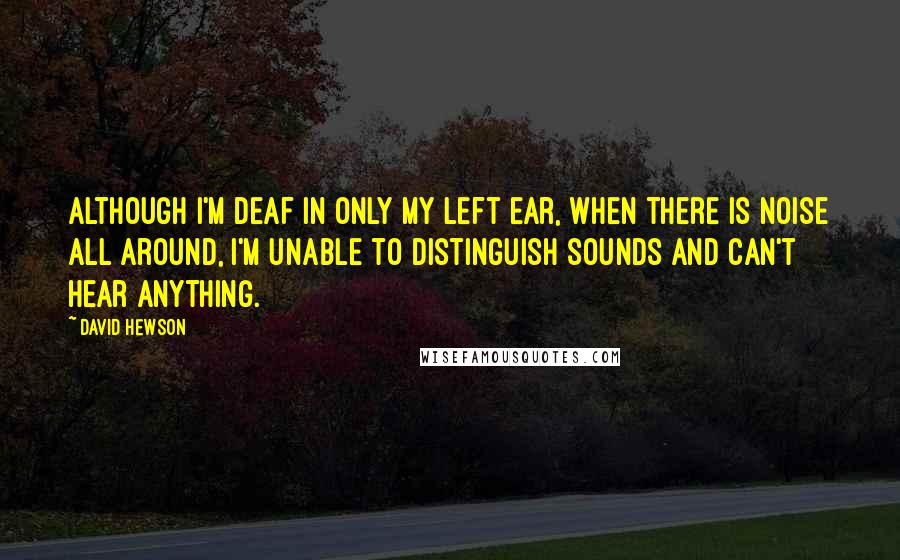 David Hewson Quotes: Although I'm deaf in only my left ear, when there is noise all around, I'm unable to distinguish sounds and can't hear anything.