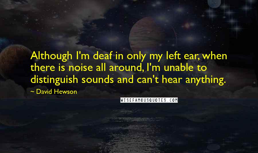 David Hewson Quotes: Although I'm deaf in only my left ear, when there is noise all around, I'm unable to distinguish sounds and can't hear anything.