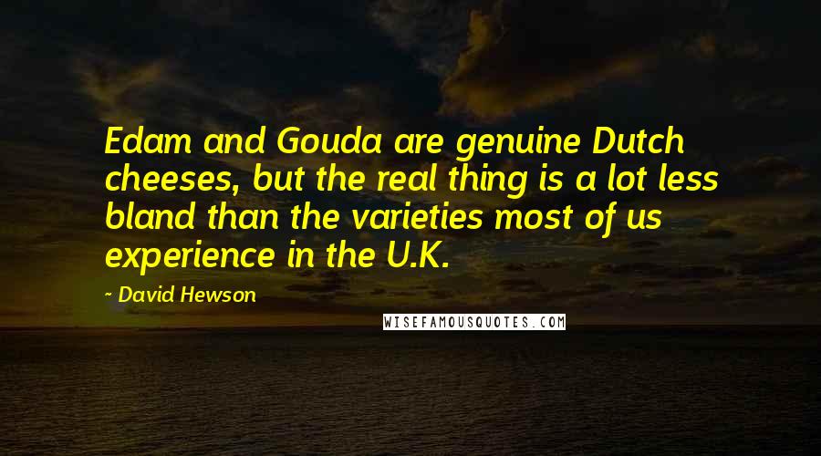 David Hewson Quotes: Edam and Gouda are genuine Dutch cheeses, but the real thing is a lot less bland than the varieties most of us experience in the U.K.