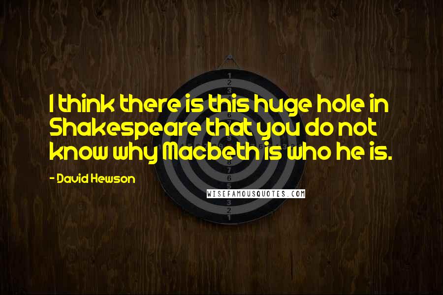 David Hewson Quotes: I think there is this huge hole in Shakespeare that you do not know why Macbeth is who he is.