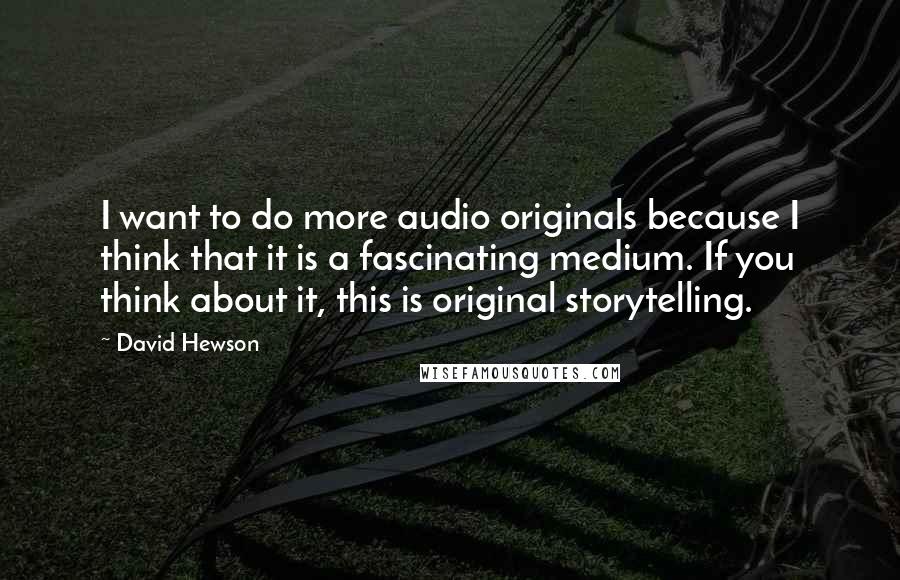 David Hewson Quotes: I want to do more audio originals because I think that it is a fascinating medium. If you think about it, this is original storytelling.