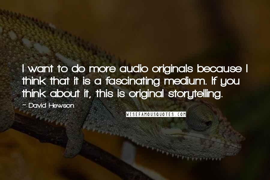 David Hewson Quotes: I want to do more audio originals because I think that it is a fascinating medium. If you think about it, this is original storytelling.