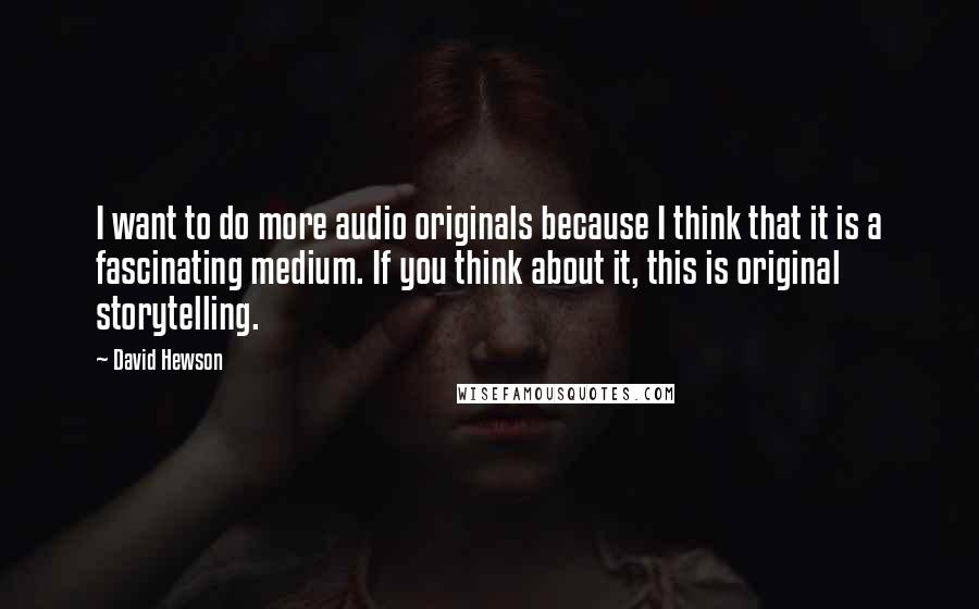 David Hewson Quotes: I want to do more audio originals because I think that it is a fascinating medium. If you think about it, this is original storytelling.