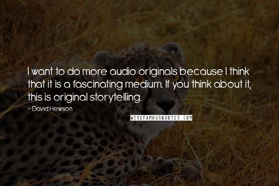 David Hewson Quotes: I want to do more audio originals because I think that it is a fascinating medium. If you think about it, this is original storytelling.