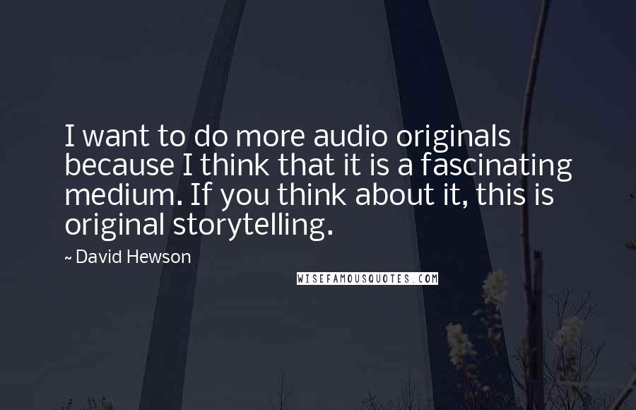 David Hewson Quotes: I want to do more audio originals because I think that it is a fascinating medium. If you think about it, this is original storytelling.