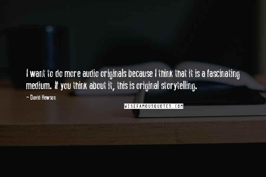 David Hewson Quotes: I want to do more audio originals because I think that it is a fascinating medium. If you think about it, this is original storytelling.