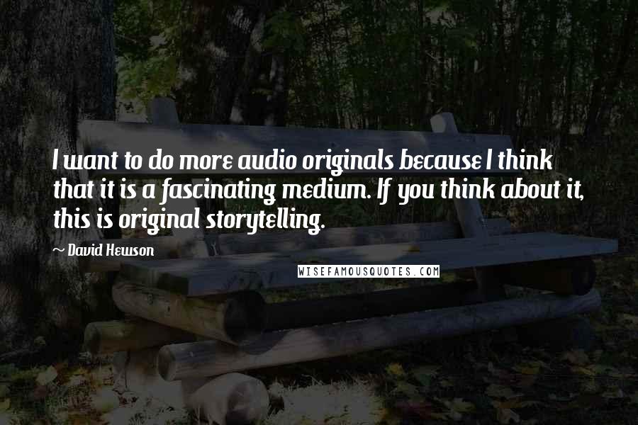 David Hewson Quotes: I want to do more audio originals because I think that it is a fascinating medium. If you think about it, this is original storytelling.