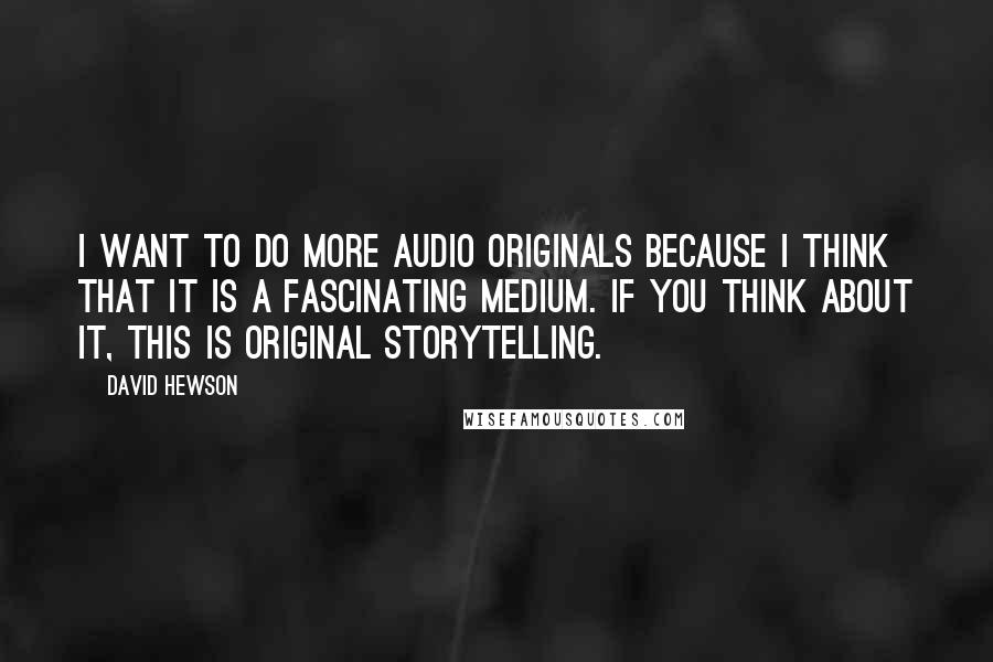 David Hewson Quotes: I want to do more audio originals because I think that it is a fascinating medium. If you think about it, this is original storytelling.