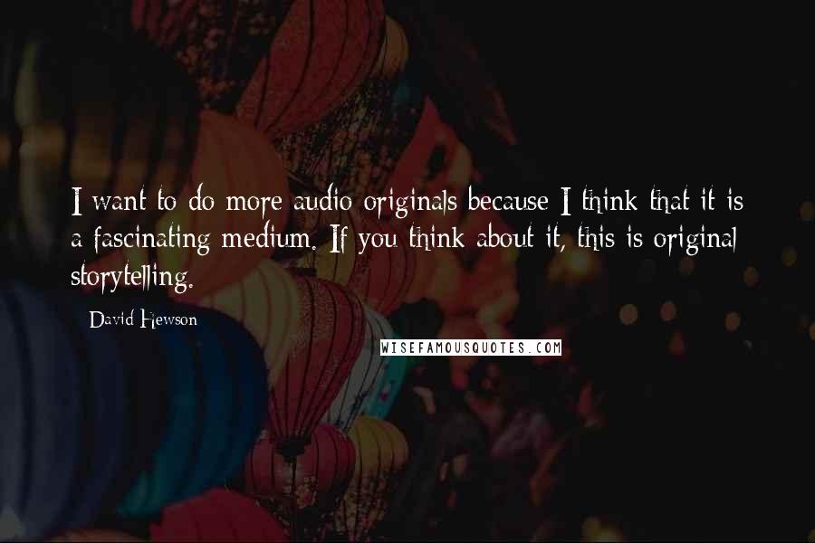 David Hewson Quotes: I want to do more audio originals because I think that it is a fascinating medium. If you think about it, this is original storytelling.
