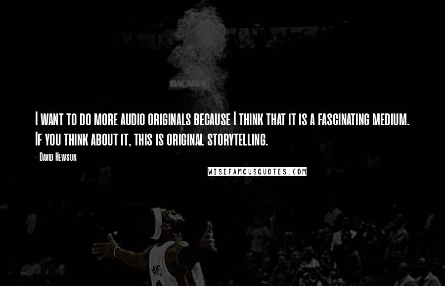 David Hewson Quotes: I want to do more audio originals because I think that it is a fascinating medium. If you think about it, this is original storytelling.