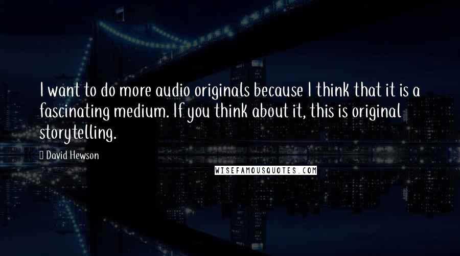 David Hewson Quotes: I want to do more audio originals because I think that it is a fascinating medium. If you think about it, this is original storytelling.
