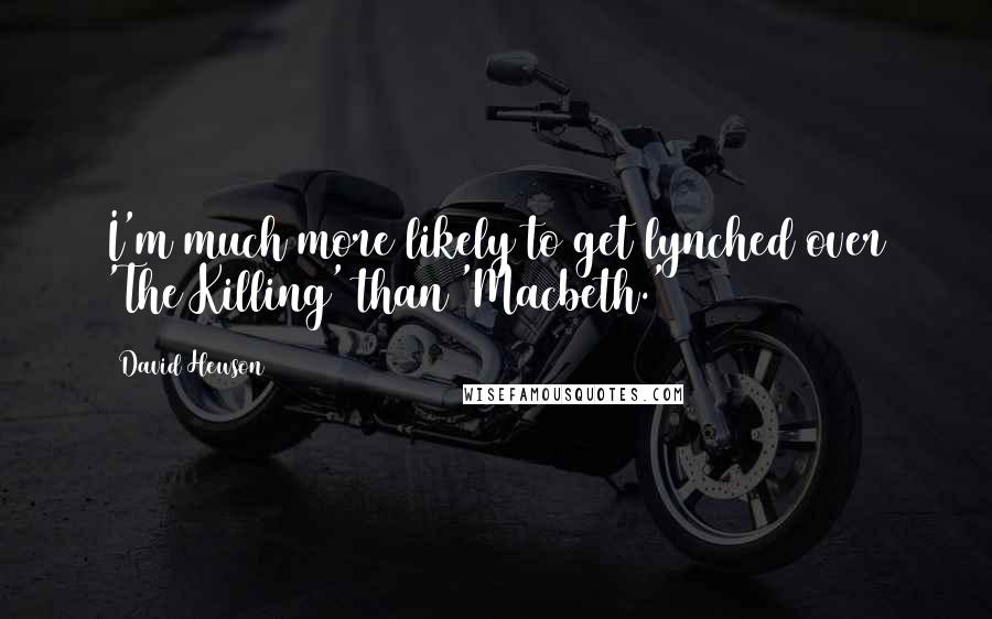 David Hewson Quotes: I'm much more likely to get lynched over 'The Killing' than 'Macbeth.'