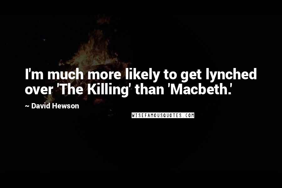 David Hewson Quotes: I'm much more likely to get lynched over 'The Killing' than 'Macbeth.'