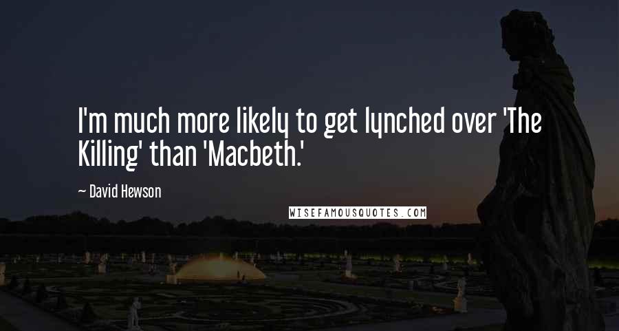 David Hewson Quotes: I'm much more likely to get lynched over 'The Killing' than 'Macbeth.'