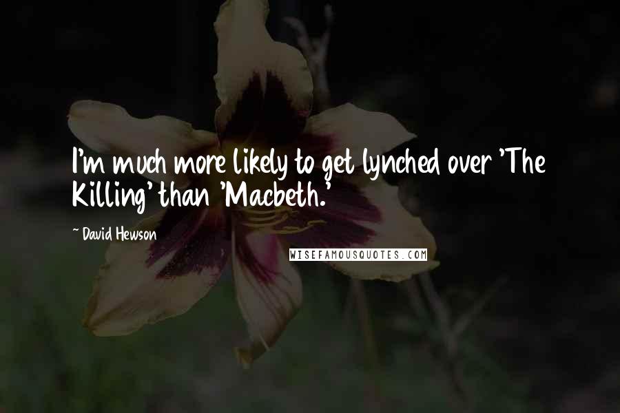 David Hewson Quotes: I'm much more likely to get lynched over 'The Killing' than 'Macbeth.'