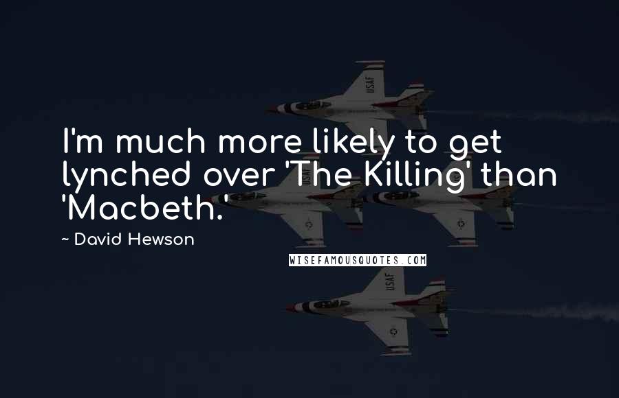 David Hewson Quotes: I'm much more likely to get lynched over 'The Killing' than 'Macbeth.'