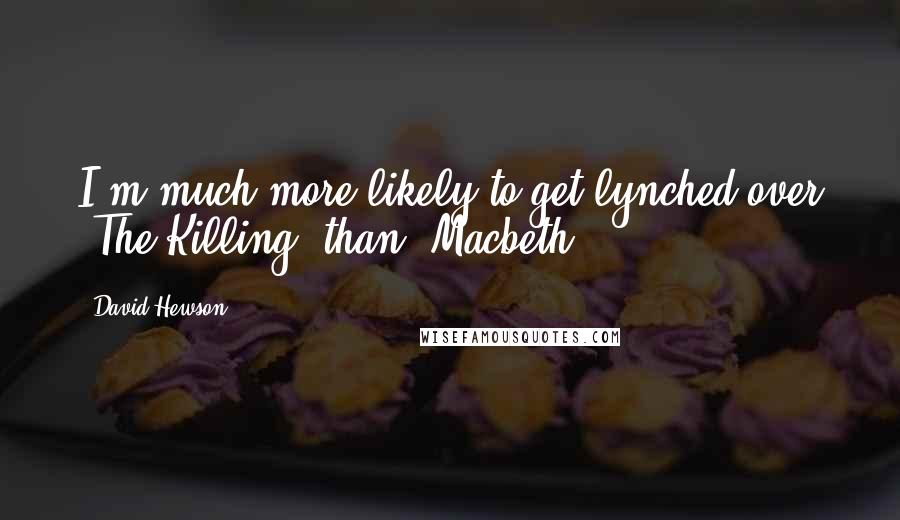 David Hewson Quotes: I'm much more likely to get lynched over 'The Killing' than 'Macbeth.'