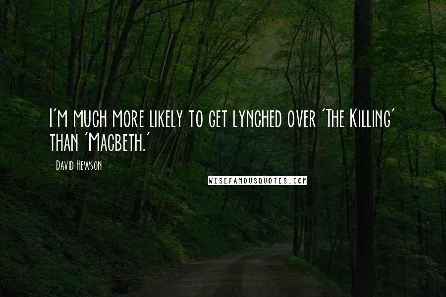 David Hewson Quotes: I'm much more likely to get lynched over 'The Killing' than 'Macbeth.'