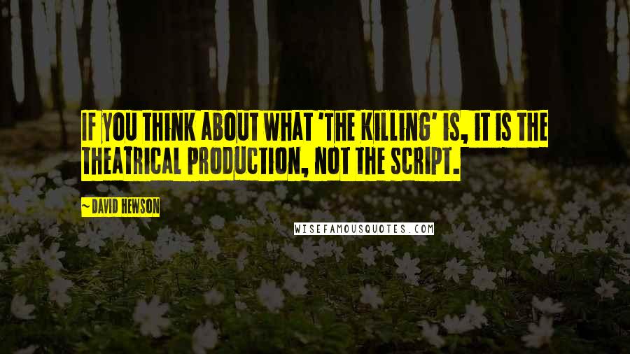 David Hewson Quotes: If you think about what 'The Killing' is, it is the theatrical production, not the script.