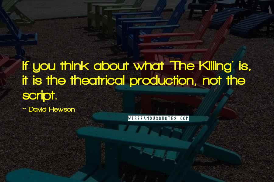 David Hewson Quotes: If you think about what 'The Killing' is, it is the theatrical production, not the script.