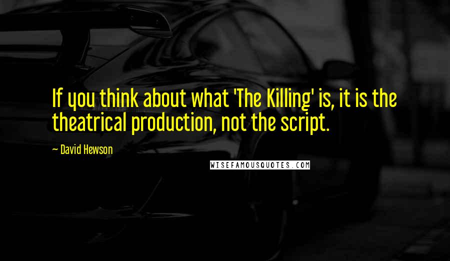 David Hewson Quotes: If you think about what 'The Killing' is, it is the theatrical production, not the script.