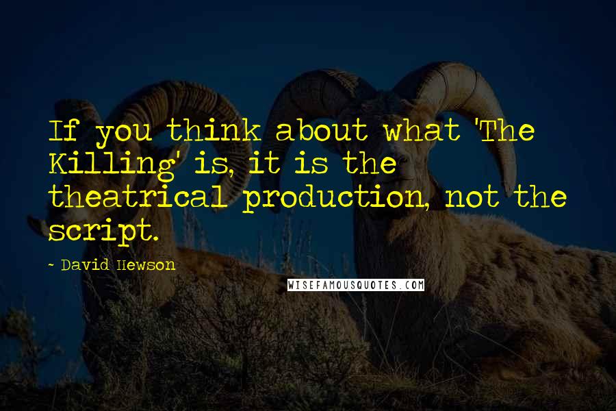 David Hewson Quotes: If you think about what 'The Killing' is, it is the theatrical production, not the script.