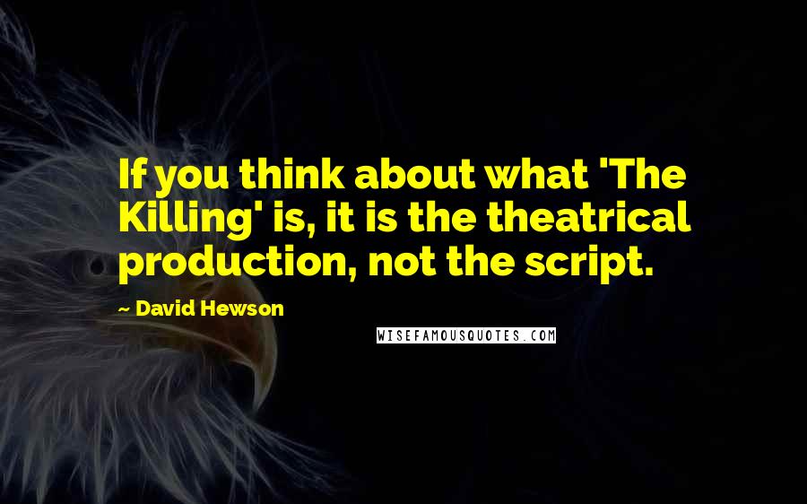David Hewson Quotes: If you think about what 'The Killing' is, it is the theatrical production, not the script.