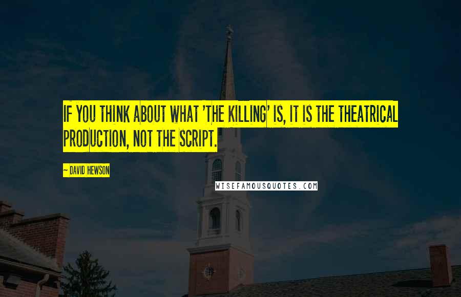 David Hewson Quotes: If you think about what 'The Killing' is, it is the theatrical production, not the script.