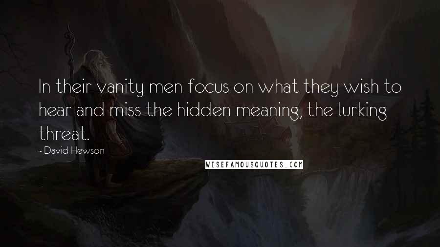 David Hewson Quotes: In their vanity men focus on what they wish to hear and miss the hidden meaning, the lurking threat.