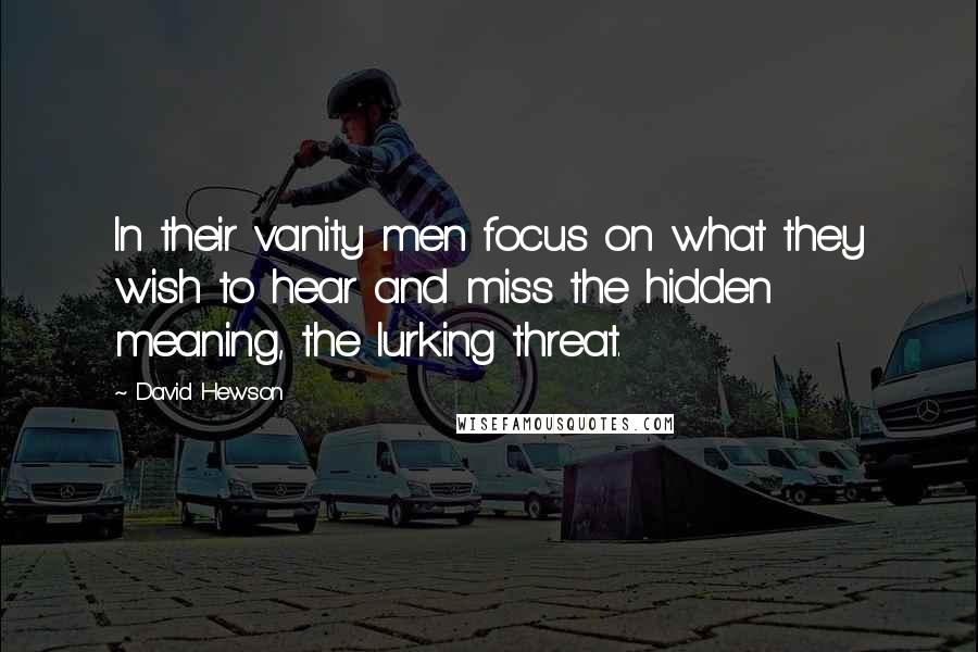 David Hewson Quotes: In their vanity men focus on what they wish to hear and miss the hidden meaning, the lurking threat.