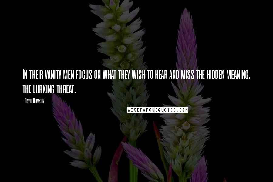 David Hewson Quotes: In their vanity men focus on what they wish to hear and miss the hidden meaning, the lurking threat.