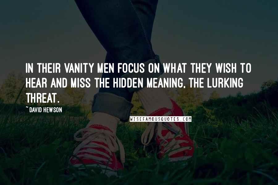 David Hewson Quotes: In their vanity men focus on what they wish to hear and miss the hidden meaning, the lurking threat.