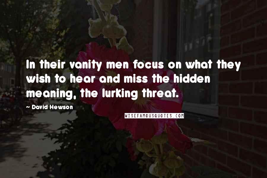 David Hewson Quotes: In their vanity men focus on what they wish to hear and miss the hidden meaning, the lurking threat.