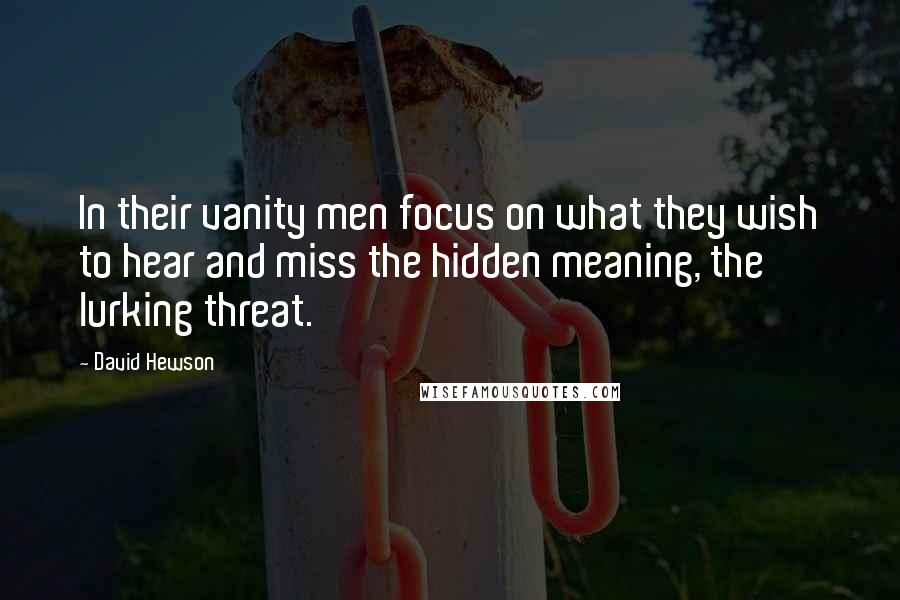 David Hewson Quotes: In their vanity men focus on what they wish to hear and miss the hidden meaning, the lurking threat.