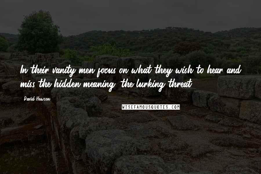 David Hewson Quotes: In their vanity men focus on what they wish to hear and miss the hidden meaning, the lurking threat.