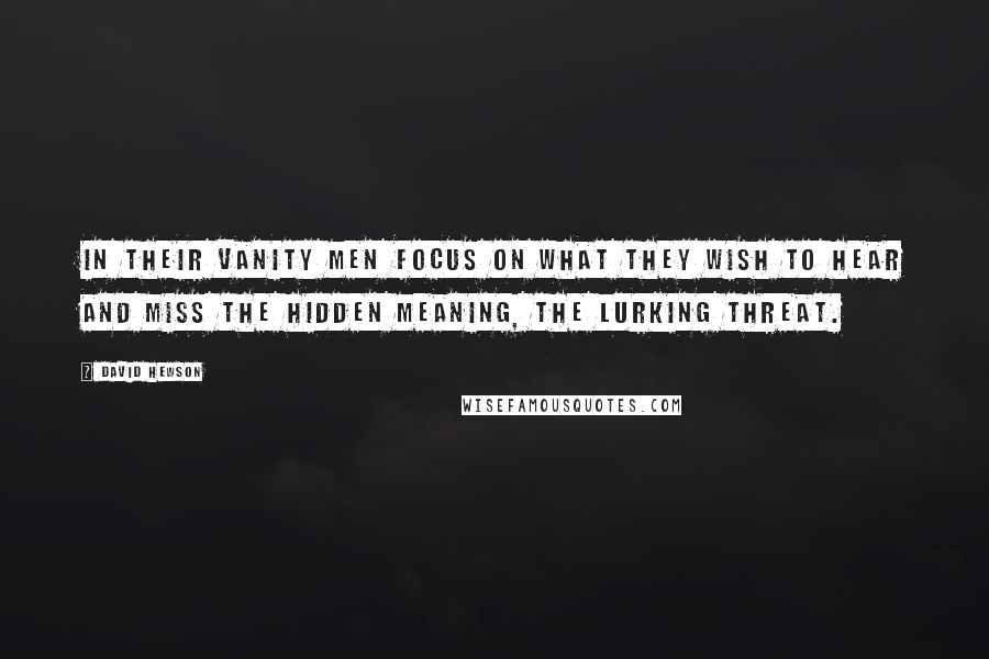 David Hewson Quotes: In their vanity men focus on what they wish to hear and miss the hidden meaning, the lurking threat.