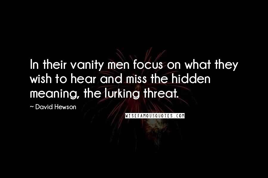 David Hewson Quotes: In their vanity men focus on what they wish to hear and miss the hidden meaning, the lurking threat.