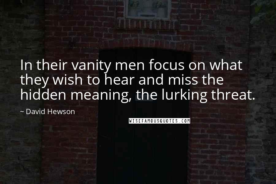 David Hewson Quotes: In their vanity men focus on what they wish to hear and miss the hidden meaning, the lurking threat.