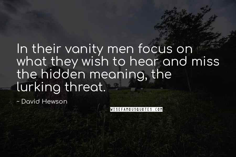 David Hewson Quotes: In their vanity men focus on what they wish to hear and miss the hidden meaning, the lurking threat.