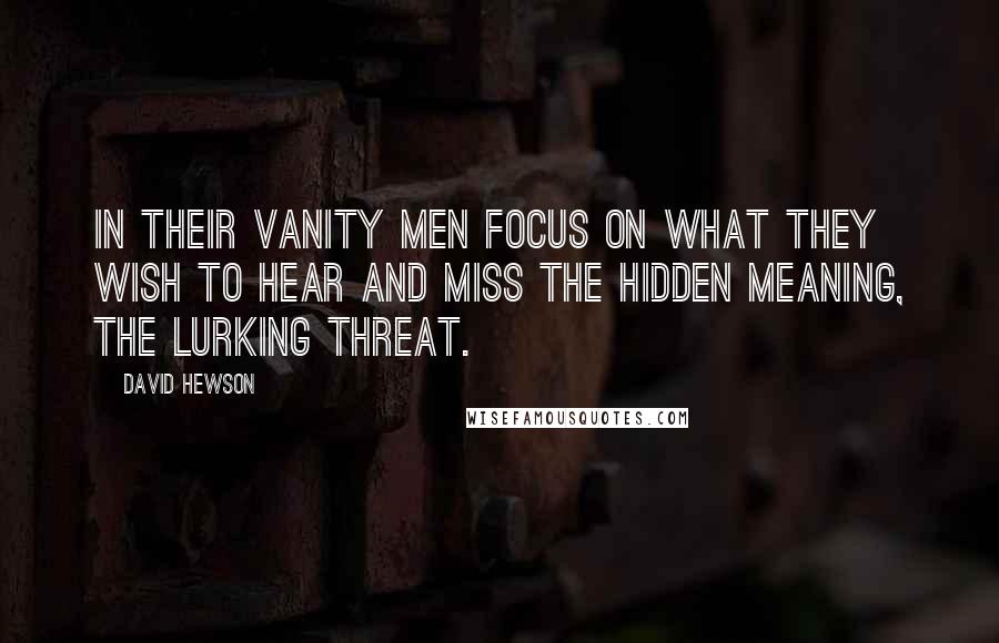 David Hewson Quotes: In their vanity men focus on what they wish to hear and miss the hidden meaning, the lurking threat.