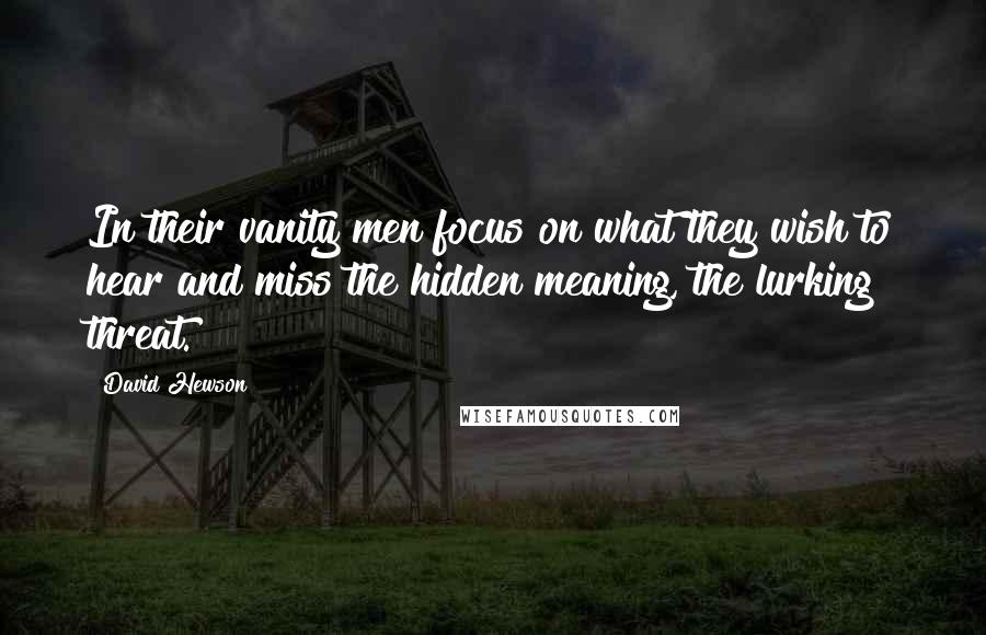 David Hewson Quotes: In their vanity men focus on what they wish to hear and miss the hidden meaning, the lurking threat.