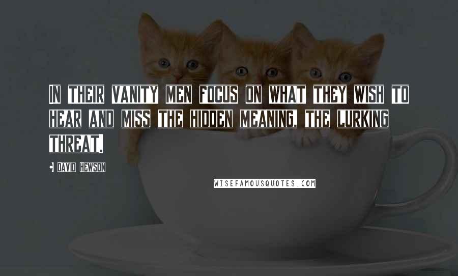 David Hewson Quotes: In their vanity men focus on what they wish to hear and miss the hidden meaning, the lurking threat.